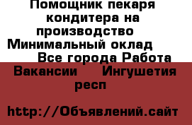 Помощник пекаря-кондитера на производство  › Минимальный оклад ­ 44 000 - Все города Работа » Вакансии   . Ингушетия респ.